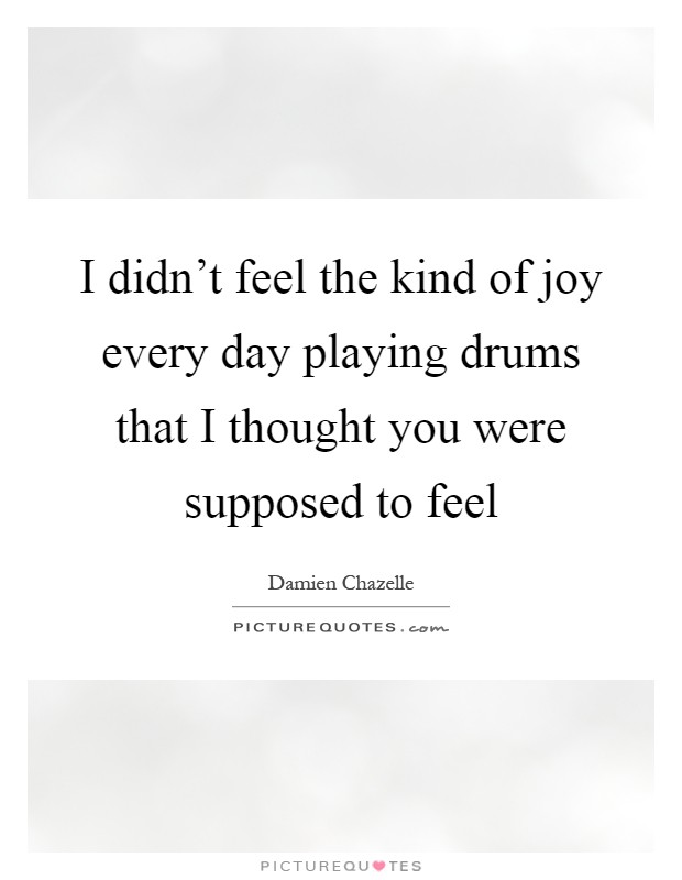 I didn't feel the kind of joy every day playing drums that I thought you were supposed to feel Picture Quote #1