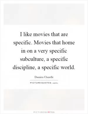I like movies that are specific. Movies that home in on a very specific subculture, a specific discipline, a specific world Picture Quote #1