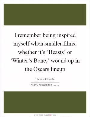 I remember being inspired myself when smaller films, whether it’s ‘Beasts’ or ‘Winter’s Bone,’ wound up in the Oscars lineup Picture Quote #1