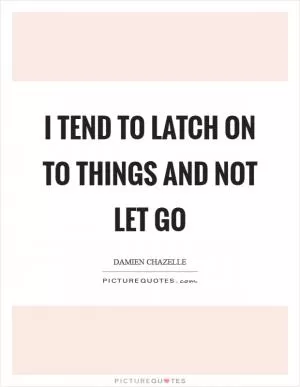 I tend to latch on to things and not let go Picture Quote #1