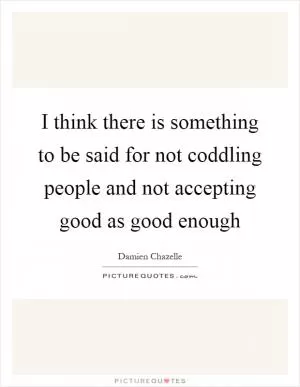 I think there is something to be said for not coddling people and not accepting good as good enough Picture Quote #1