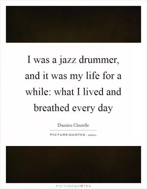 I was a jazz drummer, and it was my life for a while: what I lived and breathed every day Picture Quote #1
