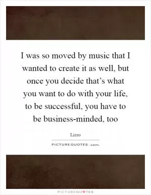 I was so moved by music that I wanted to create it as well, but once you decide that’s what you want to do with your life, to be successful, you have to be business-minded, too Picture Quote #1