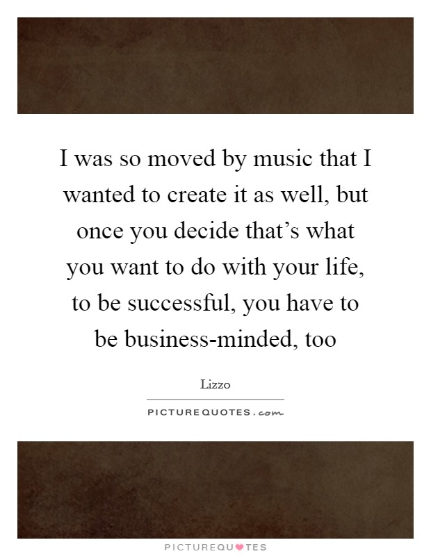 I was so moved by music that I wanted to create it as well, but once you decide that's what you want to do with your life, to be successful, you have to be business-minded, too Picture Quote #1