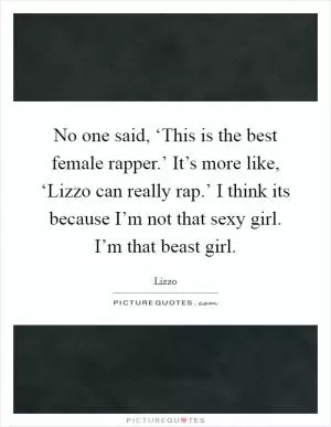 No one said, ‘This is the best female rapper.’ It’s more like, ‘Lizzo can really rap.’ I think its because I’m not that sexy girl. I’m that beast girl Picture Quote #1