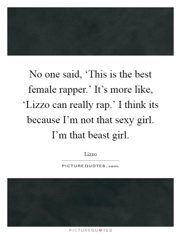 No one said, ‘This is the best female rapper.' It's more like, ‘Lizzo can really rap.' I think its because I'm not that sexy girl. I'm that beast girl Picture Quote #1