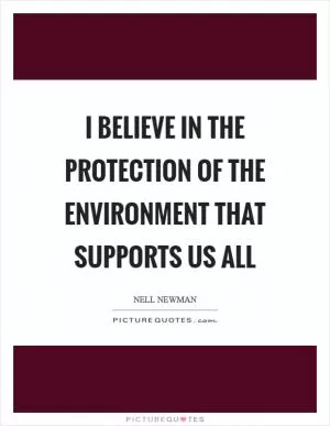 I believe in the protection of the environment that supports us all Picture Quote #1