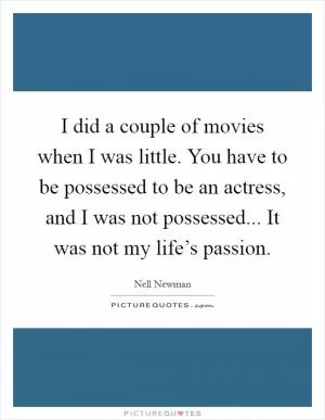 I did a couple of movies when I was little. You have to be possessed to be an actress, and I was not possessed... It was not my life’s passion Picture Quote #1