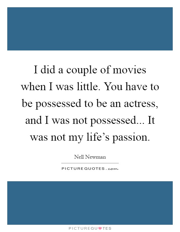 I did a couple of movies when I was little. You have to be possessed to be an actress, and I was not possessed... It was not my life's passion Picture Quote #1