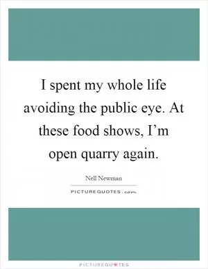 I spent my whole life avoiding the public eye. At these food shows, I’m open quarry again Picture Quote #1