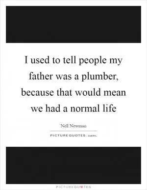I used to tell people my father was a plumber, because that would mean we had a normal life Picture Quote #1