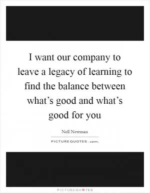 I want our company to leave a legacy of learning to find the balance between what’s good and what’s good for you Picture Quote #1