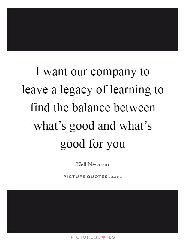 I want our company to leave a legacy of learning to find the balance between what's good and what's good for you Picture Quote #1
