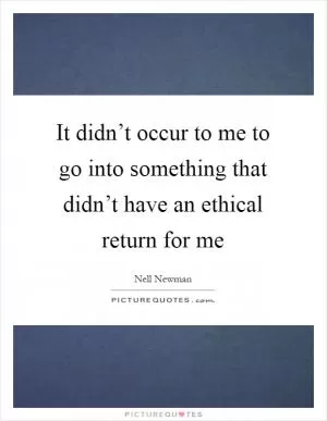 It didn’t occur to me to go into something that didn’t have an ethical return for me Picture Quote #1