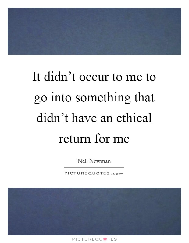 It didn't occur to me to go into something that didn't have an ethical return for me Picture Quote #1