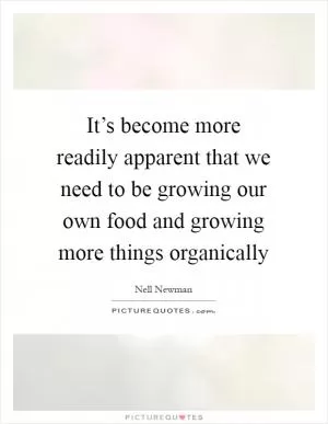 It’s become more readily apparent that we need to be growing our own food and growing more things organically Picture Quote #1
