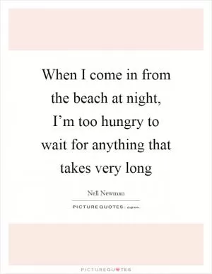 When I come in from the beach at night, I’m too hungry to wait for anything that takes very long Picture Quote #1