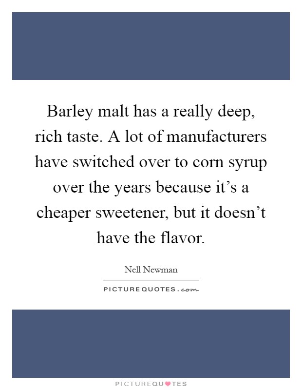 Barley malt has a really deep, rich taste. A lot of manufacturers have switched over to corn syrup over the years because it's a cheaper sweetener, but it doesn't have the flavor Picture Quote #1