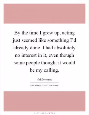 By the time I grew up, acting just seemed like something I’d already done. I had absolutely no interest in it, even though some people thought it would be my calling Picture Quote #1
