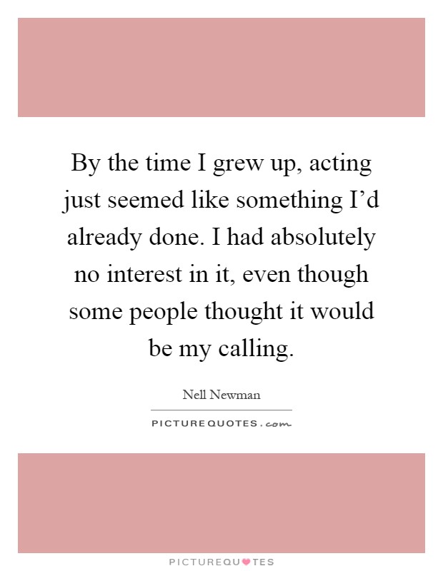 By the time I grew up, acting just seemed like something I'd already done. I had absolutely no interest in it, even though some people thought it would be my calling Picture Quote #1