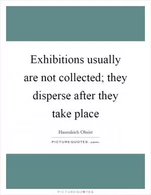 Exhibitions usually are not collected; they disperse after they take place Picture Quote #1