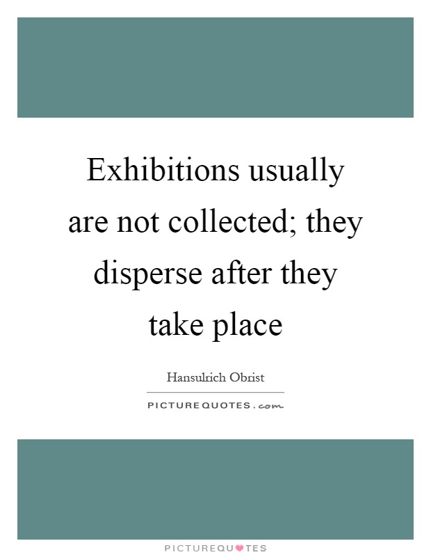 Exhibitions usually are not collected; they disperse after they take place Picture Quote #1
