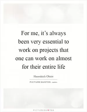 For me, it’s always been very essential to work on projects that one can work on almost for their entire life Picture Quote #1