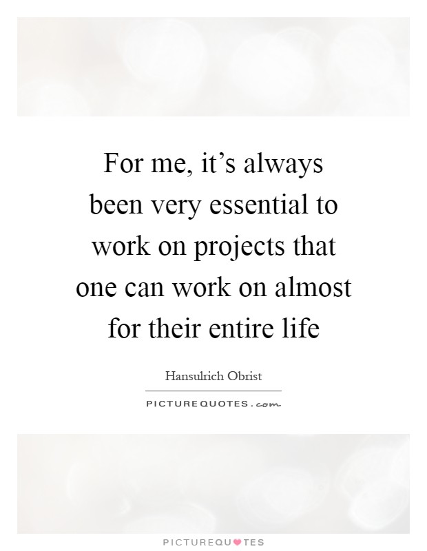 For me, it's always been very essential to work on projects that one can work on almost for their entire life Picture Quote #1