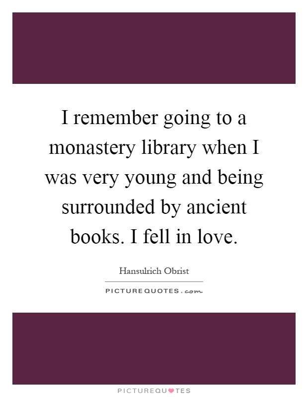 I remember going to a monastery library when I was very young and being surrounded by ancient books. I fell in love Picture Quote #1