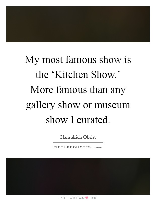 My most famous show is the ‘Kitchen Show.' More famous than any gallery show or museum show I curated Picture Quote #1