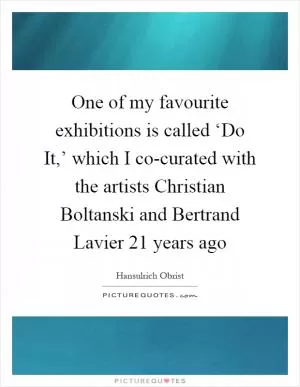 One of my favourite exhibitions is called ‘Do It,’ which I co-curated with the artists Christian Boltanski and Bertrand Lavier 21 years ago Picture Quote #1