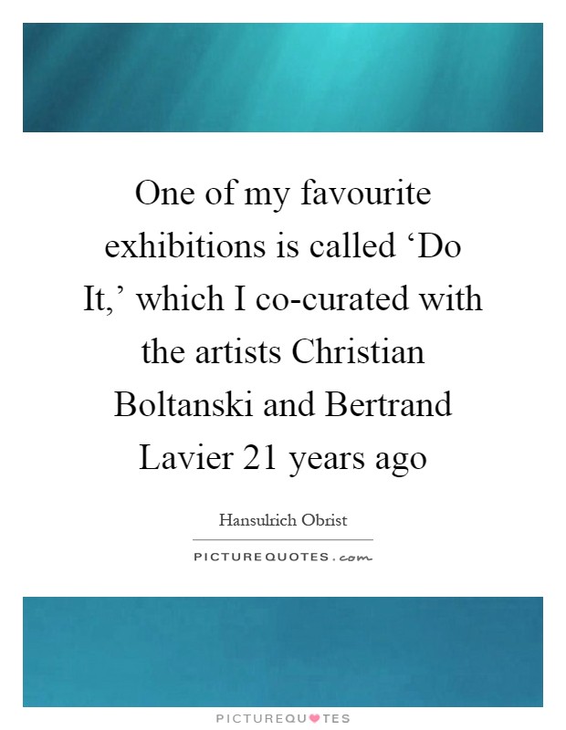 One of my favourite exhibitions is called ‘Do It,' which I co-curated with the artists Christian Boltanski and Bertrand Lavier 21 years ago Picture Quote #1