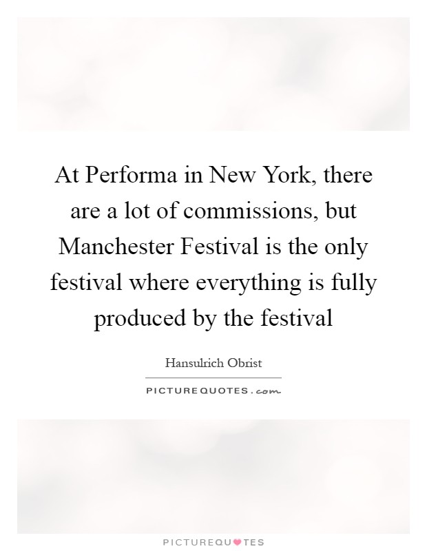 At Performa in New York, there are a lot of commissions, but Manchester Festival is the only festival where everything is fully produced by the festival Picture Quote #1