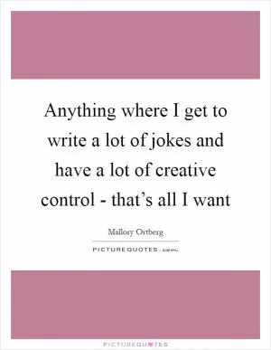Anything where I get to write a lot of jokes and have a lot of creative control - that’s all I want Picture Quote #1