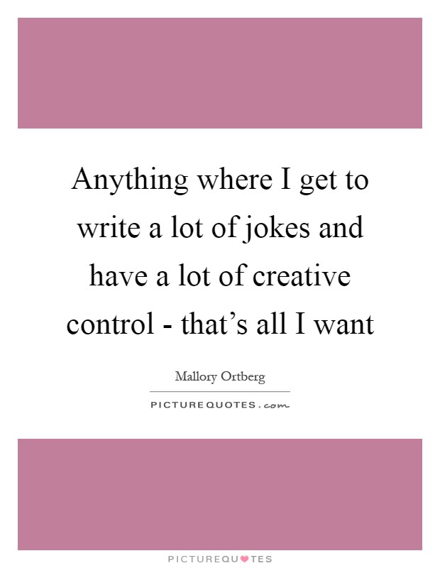 Anything where I get to write a lot of jokes and have a lot of creative control - that's all I want Picture Quote #1