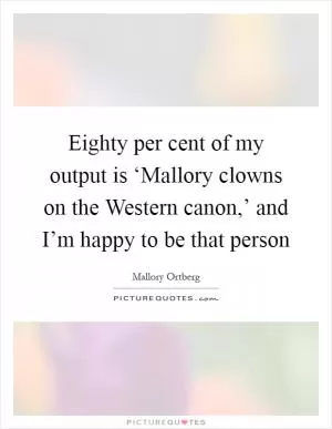 Eighty per cent of my output is ‘Mallory clowns on the Western canon,’ and I’m happy to be that person Picture Quote #1