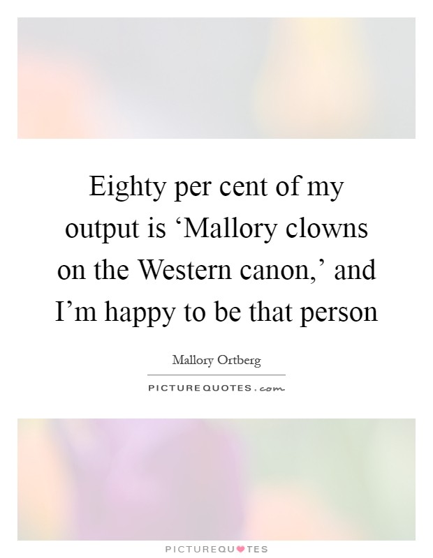 Eighty per cent of my output is ‘Mallory clowns on the Western canon,' and I'm happy to be that person Picture Quote #1