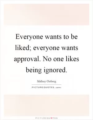 Everyone wants to be liked; everyone wants approval. No one likes being ignored Picture Quote #1
