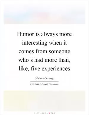 Humor is always more interesting when it comes from someone who’s had more than, like, five experiences Picture Quote #1