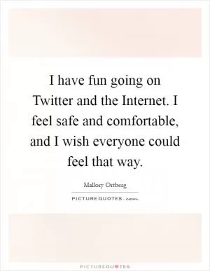 I have fun going on Twitter and the Internet. I feel safe and comfortable, and I wish everyone could feel that way Picture Quote #1