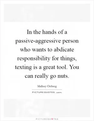 In the hands of a passive-aggressive person who wants to abdicate responsibility for things, texting is a great tool. You can really go nuts Picture Quote #1
