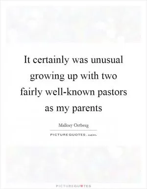 It certainly was unusual growing up with two fairly well-known pastors as my parents Picture Quote #1