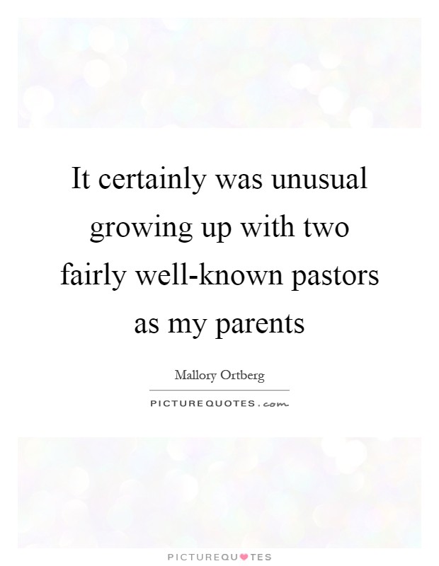 It certainly was unusual growing up with two fairly well-known pastors as my parents Picture Quote #1