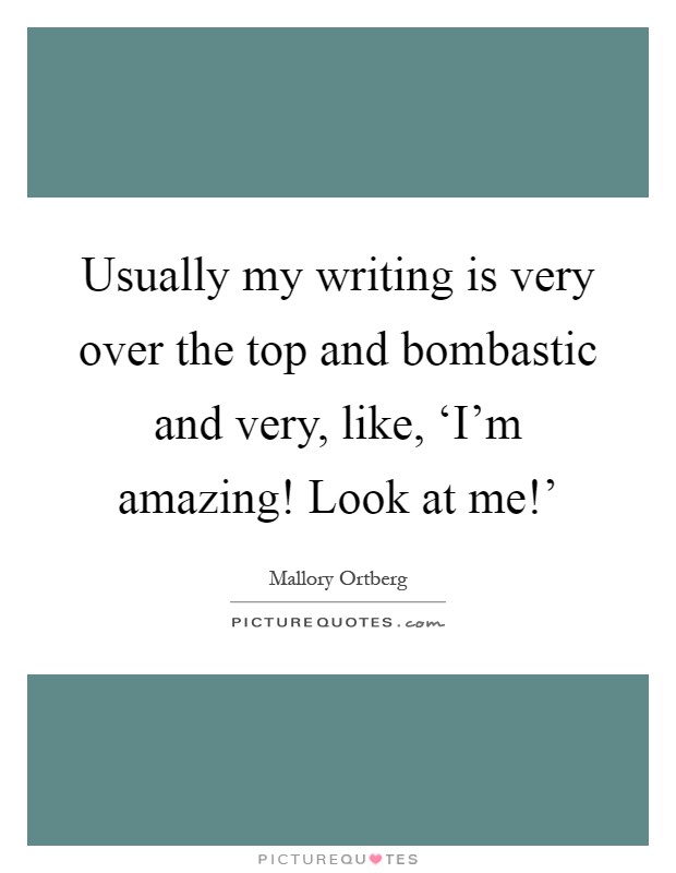 Usually my writing is very over the top and bombastic and very, like, ‘I'm amazing! Look at me!' Picture Quote #1