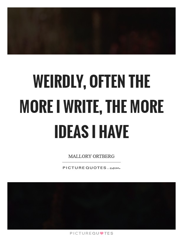 Weirdly, often the more I write, the more ideas I have Picture Quote #1