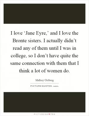 I love ‘Jane Eyre,’ and I love the Bronte sisters. I actually didn’t read any of them until I was in college, so I don’t have quite the same connection with them that I think a lot of women do Picture Quote #1