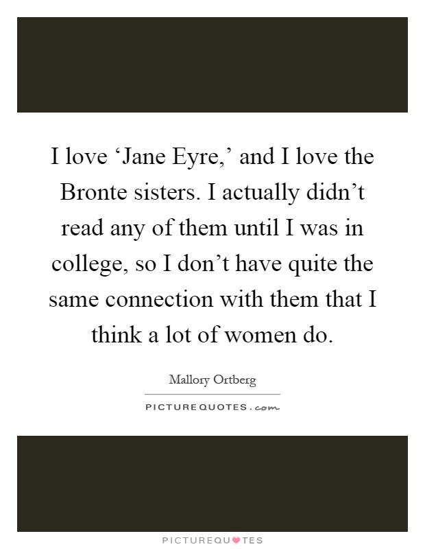 I love ‘Jane Eyre,' and I love the Bronte sisters. I actually didn't read any of them until I was in college, so I don't have quite the same connection with them that I think a lot of women do Picture Quote #1