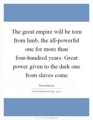 The great empire will be torn from limb, the all-powerful one for more than four-hundred years: Great power given to the dark one from slaves come Picture Quote #1