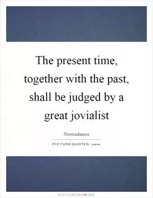 The present time, together with the past, shall be judged by a great jovialist Picture Quote #1