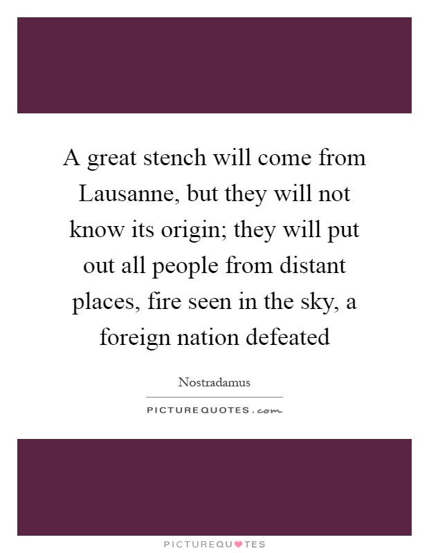 A great stench will come from Lausanne, but they will not know its origin; they will put out all people from distant places, fire seen in the sky, a foreign nation defeated Picture Quote #1